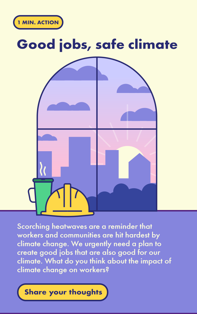 Scorching heatwaves are a reminder that workers and communities are hit hardest by climate change. We urgently need a plan to create good jobs that are also good for our climate. What do you think about the impact of climate change on workers? Share your thoughts.